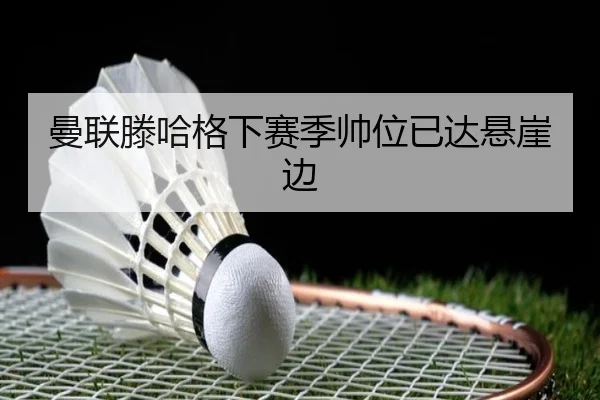 曼联滕哈格下赛季帅位已达悬崖边